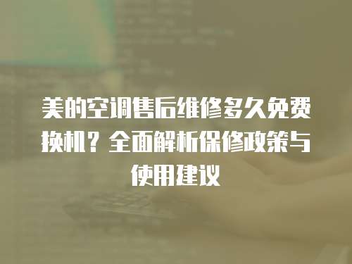 美的空調售后維修多久免費換機？全面解析保修政策與使用建議
