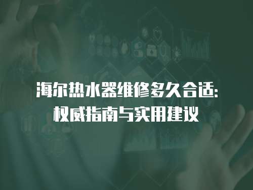 海爾熱水器維修多久合適：權(quán)威指南與實(shí)用建議