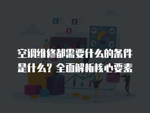 空調維修都需要什么的條件是什么？全面解析核心要素