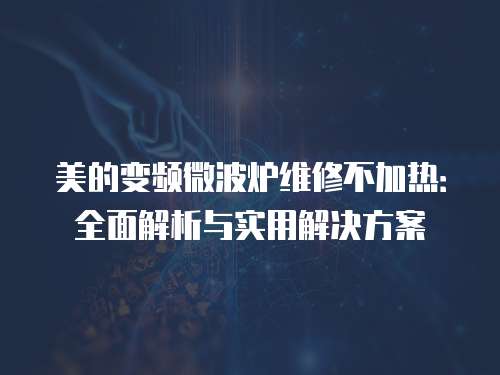 美的變頻微波爐維修不加熱：全面解析與實(shí)用解決方案