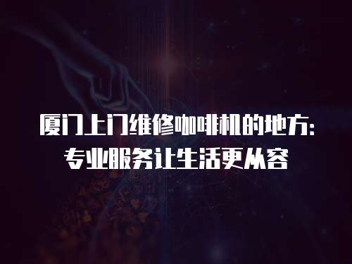 廈門上門維修咖啡機的地方：專業服務讓生活更從容