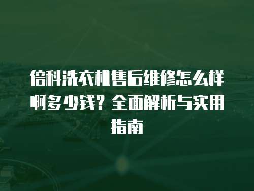 倍科洗衣機(jī)售后維修怎么樣啊多少錢(qián)？全面解析與實(shí)用指南