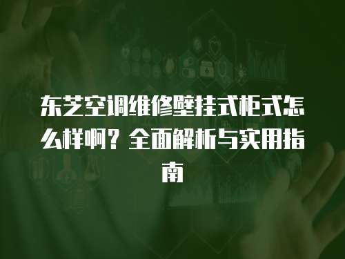 東芝空調維修壁掛式柜式怎么樣??？全面解析與實用指南