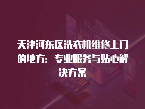 天津河?xùn)|區(qū)洗衣機(jī)維修上門(mén)的地方：專業(yè)服務(wù)與貼心解決方案