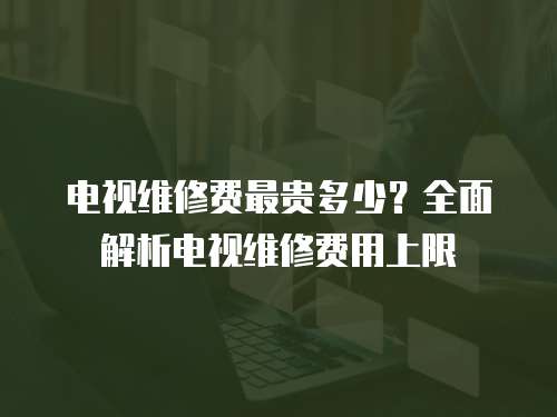電視維修費(fèi)最貴多少？全面解析電視維修費(fèi)用上限