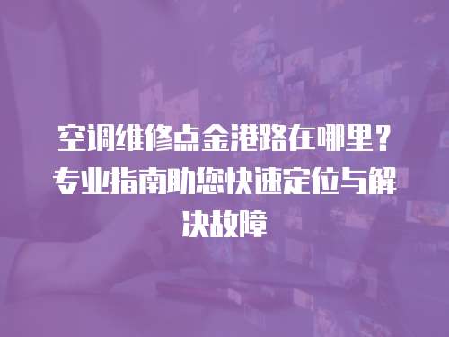 空調(diào)維修點(diǎn)金港路在哪里？專業(yè)指南助您快速定位與解決故障
