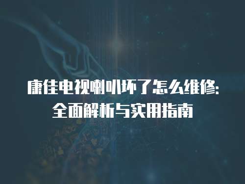 康佳電視喇叭壞了怎么維修：全面解析與實用指南
