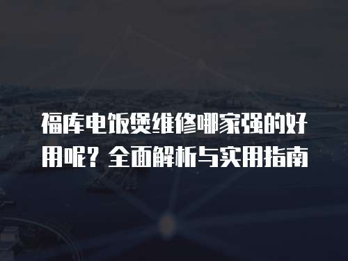 福庫電飯煲維修哪家強的好用呢？全面解析與實用指南