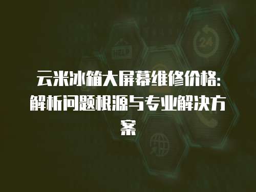 云米冰箱大屏幕維修價(jià)格：解析問題根源與專業(yè)解決方案