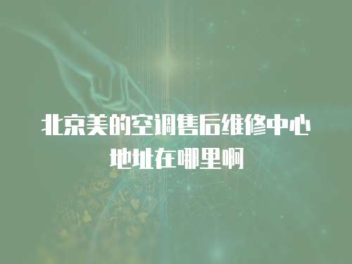 北京美的空調售后維修中心地址在哪里啊