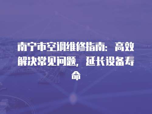 南寧市空調(diào)維修指南：高效解決常見(jiàn)問(wèn)題，延長(zhǎng)設(shè)備壽命