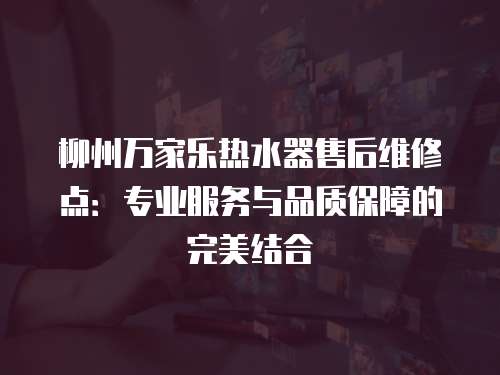 柳州萬家樂熱水器售后維修點：專業服務與品質保障的完美結合
