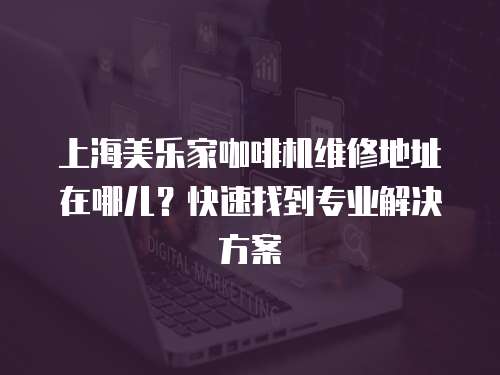 上海美樂家咖啡機維修地址在哪兒？快速找到專業解決方案