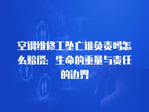 空調(diào)維修工墜亡誰(shuí)負(fù)責(zé)嗎怎么賠償：生命的重量與責(zé)任的邊界