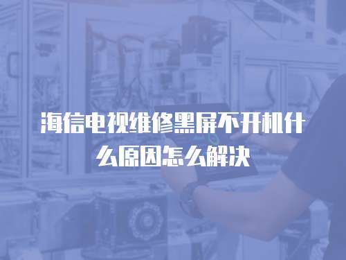 海信電視維修黑屏不開機什么原因怎么解決