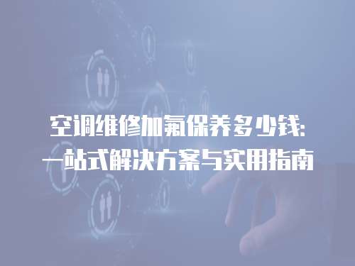 空調維修加氟保養多少錢：一站式解決方案與實用指南
