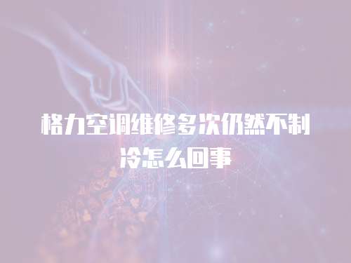 格力空調維修多次仍然不制冷怎么回事