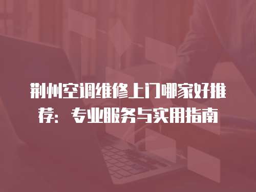 荊州空調(diào)維修上門哪家好推薦：專業(yè)服務(wù)與實(shí)用指南