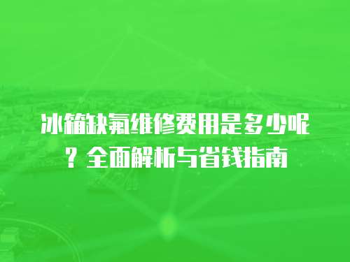 冰箱缺氟維修費(fèi)用是多少呢？全面解析與省錢(qián)指南