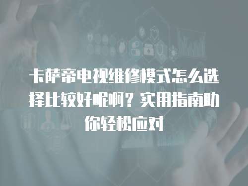 卡薩帝電視維修模式怎么選擇比較好呢啊？實用指南助你輕松應對