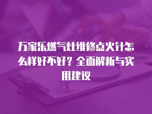 萬家樂燃氣灶維修點火針怎么樣好不好？全面解析與實用建議