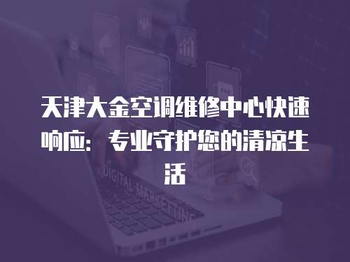 天津大金空調維修中心快速響應：專業守護您的清涼生活