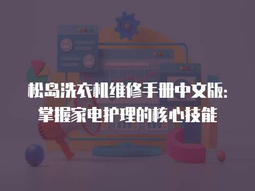 松島洗衣機(jī)維修手冊中文版：掌握家電護(hù)理的核心技能