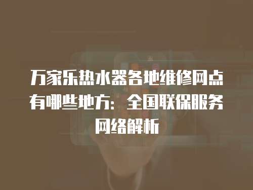 萬(wàn)家樂(lè)熱水器各地維修網(wǎng)點(diǎn)有哪些地方：全國(guó)聯(lián)保服務(wù)網(wǎng)絡(luò)解析