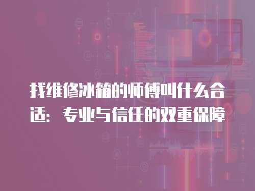 找維修冰箱的師傅叫什么合適：專業與信任的雙重保障