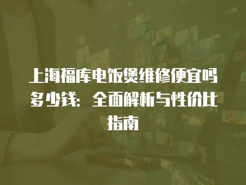 上海福庫電飯煲維修便宜嗎多少錢：全面解析與性價比指南