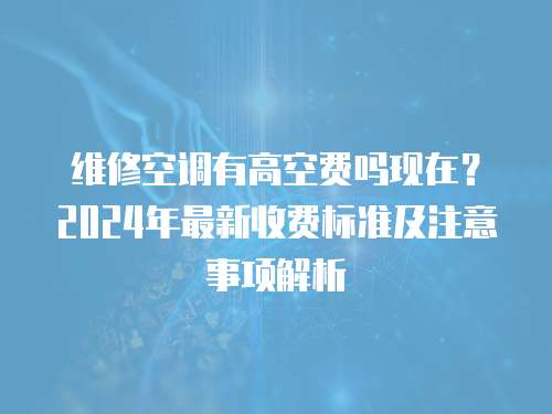 維修空調有高空費嗎現在？2024年最新收費標準及注意事項解析