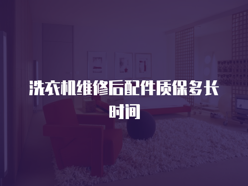 洗衣機維修后配件質(zhì)保多長時間