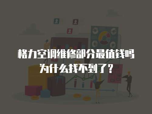 格力空調維修部分最值錢嗎為什么找不到了？