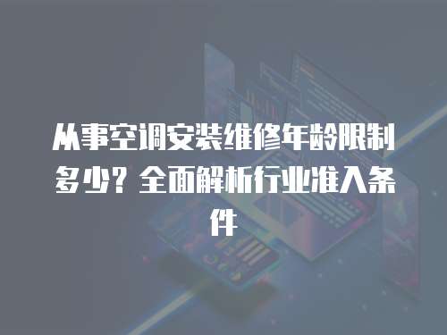 從事空調安裝維修年齡限制多少？全面解析行業準入條件