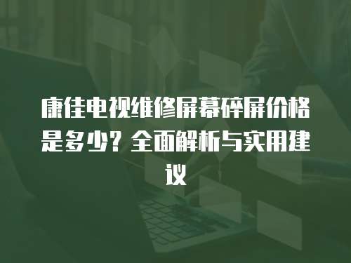 康佳電視維修屏幕碎屏價格是多少？全面解析與實用建議