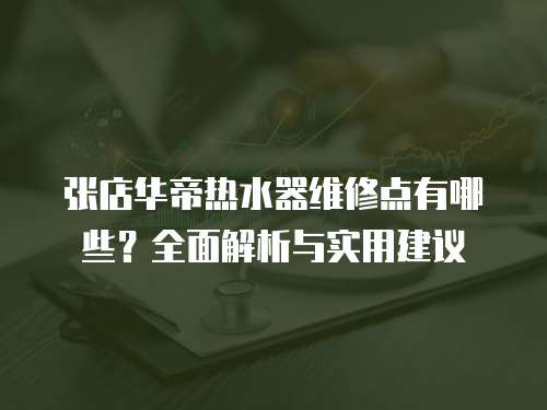 張店華帝熱水器維修點有哪些？全面解析與實用建議