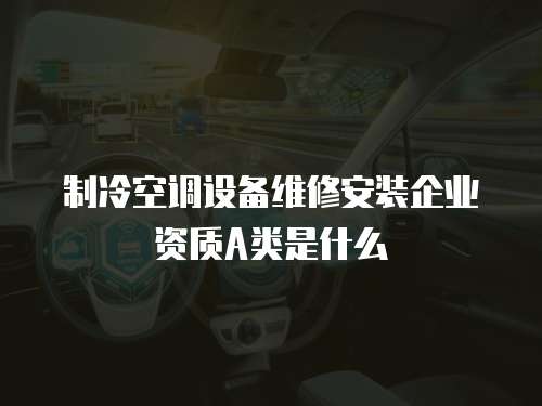 制冷空調(diào)設(shè)備維修安裝企業(yè)資質(zhì)A類是什么