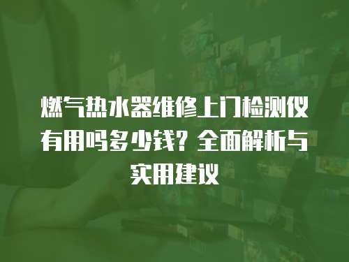 燃?xì)鉄崴骶S修上門檢測儀有用嗎多少錢？全面解析與實(shí)用建議
