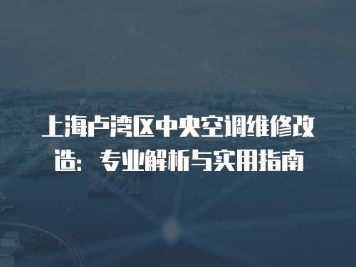上海盧灣區中央空調維修改造：專業解析與實用指南