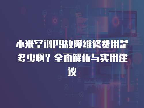 小米空調(diào)P9故障維修費(fèi)用是多少?。咳娼馕雠c實(shí)用建議
