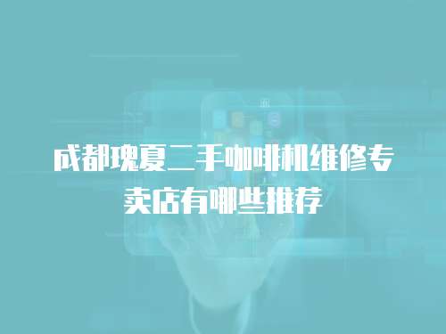 成都瑰夏二手咖啡機維修專賣店有哪些推薦