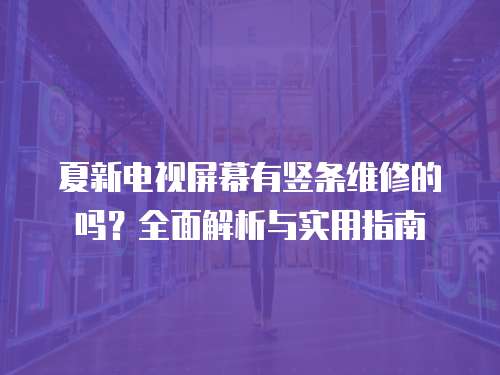 夏新電視屏幕有豎條維修的嗎？全面解析與實用指南