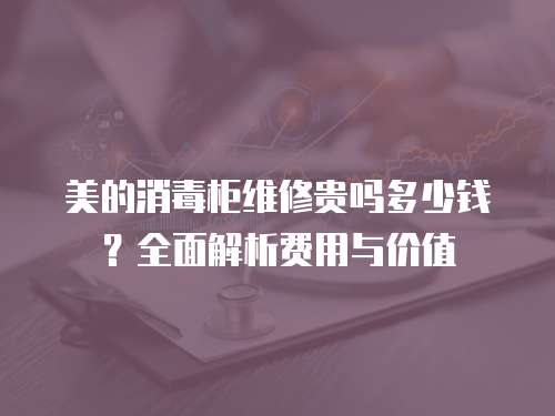 美的消毒柜維修貴嗎多少錢？全面解析費用與價值