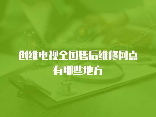 創維電視全國售后維修網點有哪些地方