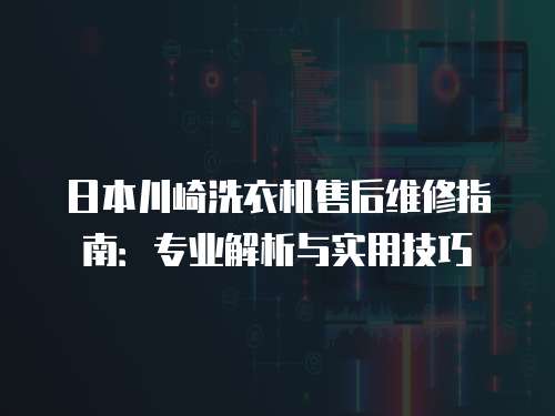 日本川崎洗衣機售后維修指南：專業解析與實用技巧