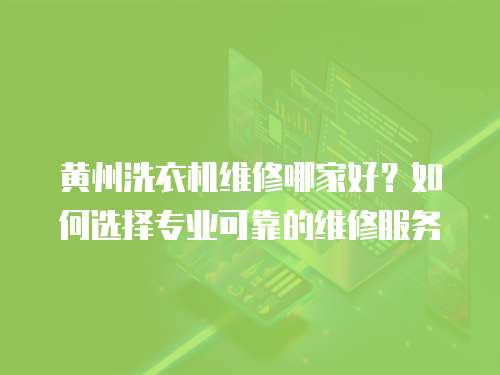 黃州洗衣機維修哪家好？如何選擇專業可靠的維修服務