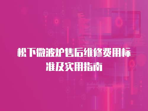 松下微波爐售后維修費用標準及實用指南