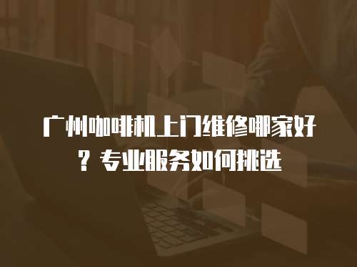 廣州咖啡機上門維修哪家好？專業服務如何挑選