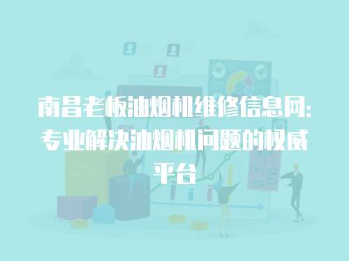 南昌老板油煙機維修信息網(wǎng)：專業(yè)解決油煙機問題的權(quán)威平臺