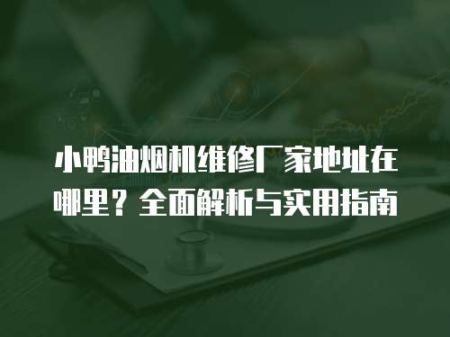 小鴨油煙機維修廠家地址在哪里？全面解析與實用指南